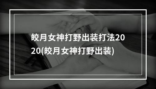 皎月女神打野出装打法2020(皎月女神打野出装)