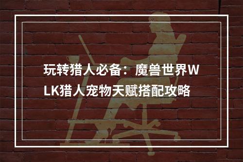 玩转猎人必备：魔兽世界WLK猎人宠物天赋搭配攻略