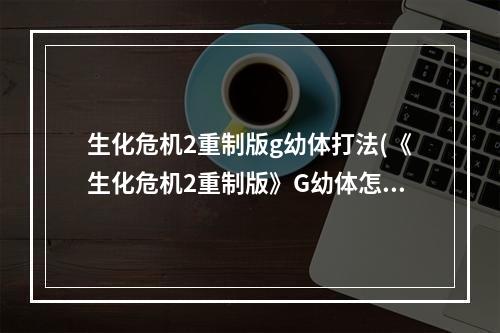 生化危机2重制版g幼体打法(《生化危机2重制版》G幼体怎么打 躲避技巧详解  )