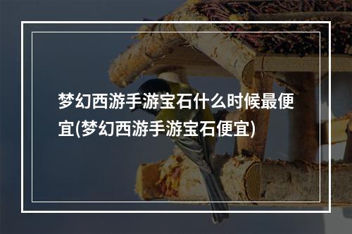 梦幻西游手游宝石什么时候最便宜(梦幻西游手游宝石便宜)