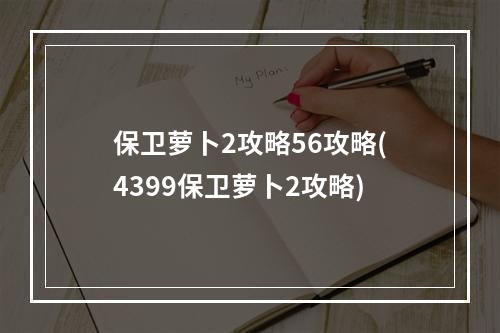 保卫萝卜2攻略56攻略(4399保卫萝卜2攻略)