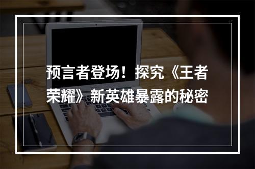 预言者登场！探究《王者荣耀》新英雄暴露的秘密