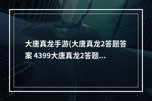 大唐真龙手游(大唐真龙2答题答案 4399大唐真龙2答题器)