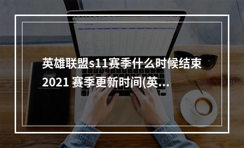 英雄联盟s11赛季什么时候结束2021 赛季更新时间(英雄联盟s11赛季什么时候结束2021 赛季更新时间  )