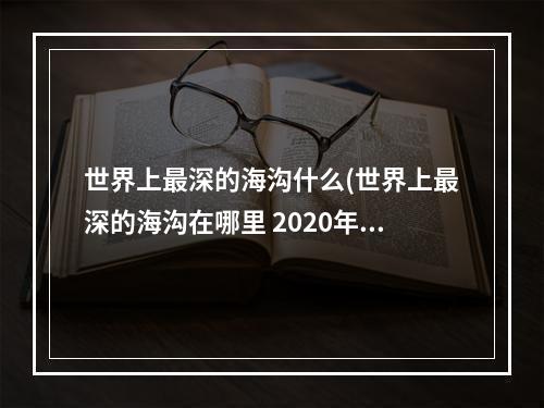 世界上最深的海沟什么(世界上最深的海沟在哪里 2020年4月22日蚂蚁庄园小课堂)