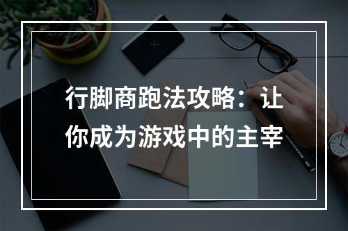 行脚商跑法攻略：让你成为游戏中的主宰