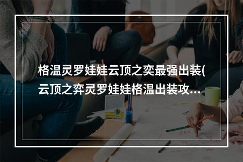 格温灵罗娃娃云顶之奕最强出装(云顶之弈灵罗娃娃格温出装攻略 云顶之弈手游 )