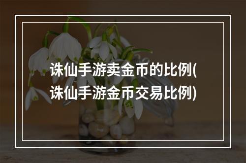 诛仙手游卖金币的比例(诛仙手游金币交易比例)