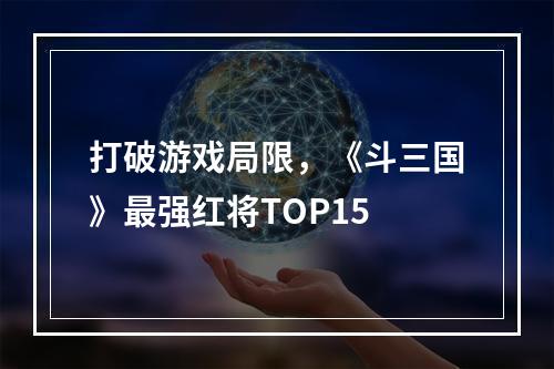 打破游戏局限，《斗三国》最强红将TOP15