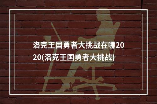 洛克王国勇者大挑战在哪2020(洛克王国勇者大挑战)