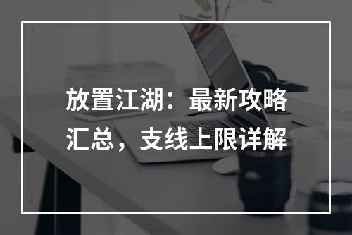 放置江湖：最新攻略汇总，支线上限详解