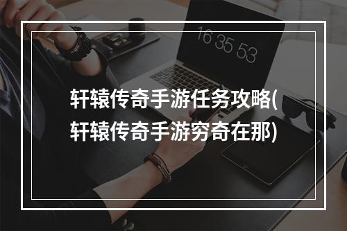 轩辕传奇手游任务攻略(轩辕传奇手游穷奇在那)