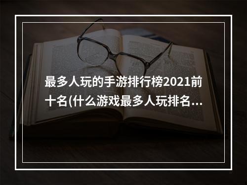 最多人玩的手游排行榜2021前十名(什么游戏最多人玩排名前五 2022玩家多的手游前五名)