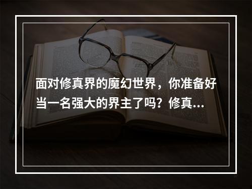 面对修真界的魔幻世界，你准备好当一名强大的界主了吗？修真界主的好处