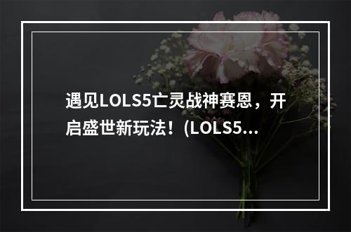 遇见LOLS5亡灵战神赛恩，开启盛世新玩法！(LOLS5亡灵战神赛恩的创新之处)(LOLS5亡灵战神赛恩，新的战略选择！(LOLS5亡灵战神赛恩的天赋符文及策略