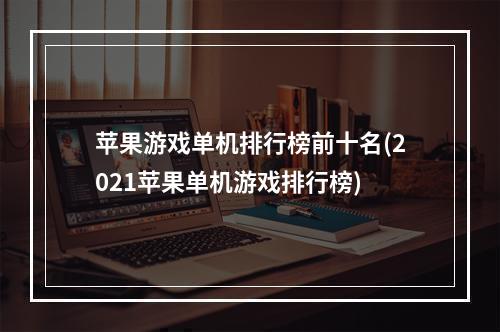 苹果游戏单机排行榜前十名(2021苹果单机游戏排行榜)