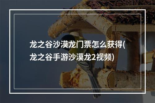 龙之谷沙漠龙门票怎么获得(龙之谷手游沙漠龙2视频)