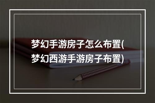 梦幻手游房子怎么布置(梦幻西游手游房子布置)