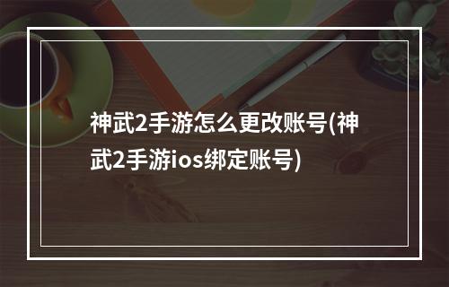 神武2手游怎么更改账号(神武2手游ios绑定账号)