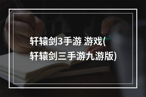 轩辕剑3手游 游戏(轩辕剑三手游九游版)