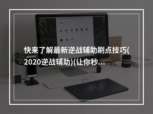 快来了解最新逆战辅助刷点技巧(2020逆战辅助)(让你秒杀敌人！逆战辅助实战技巧大揭秘(2020逆战辅助))