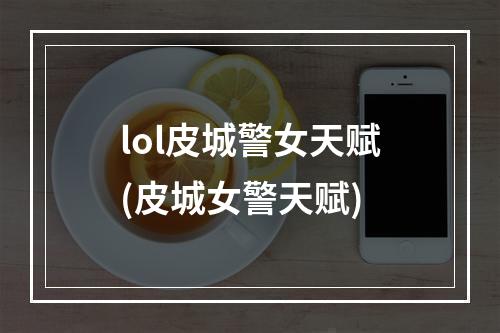 lol皮城警女天赋(皮城女警天赋)