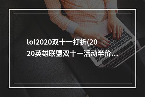 lol2020双十一打折(2020英雄联盟双十一活动半价皮肤有哪些 lol2020双十一)