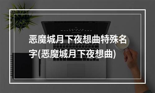 恶魔城月下夜想曲特殊名字(恶魔城月下夜想曲)