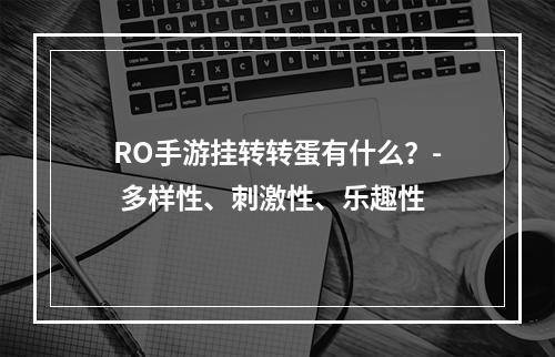 RO手游挂转转蛋有什么？- 多样性、刺激性、乐趣性