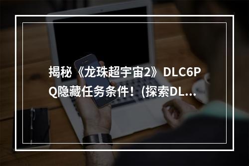 揭秘《龙珠超宇宙2》DLC6PQ隐藏任务条件！(探索DLC6PQ任务118122的玄妙，跟着小编寻找答案！)