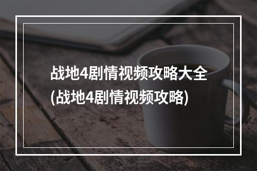 战地4剧情视频攻略大全(战地4剧情视频攻略)