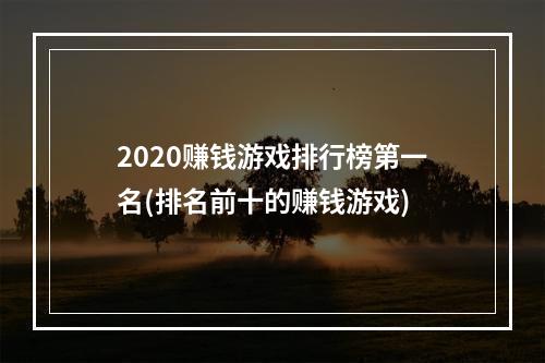 2020赚钱游戏排行榜第一名(排名前十的赚钱游戏)