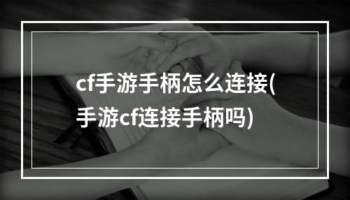 cf手游手柄怎么连接(手游cf连接手柄吗)