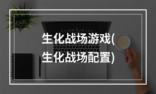 生化战场游戏(生化战场配置)