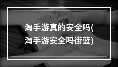 淘手游真的安全吗(淘手游安全吗街篮)