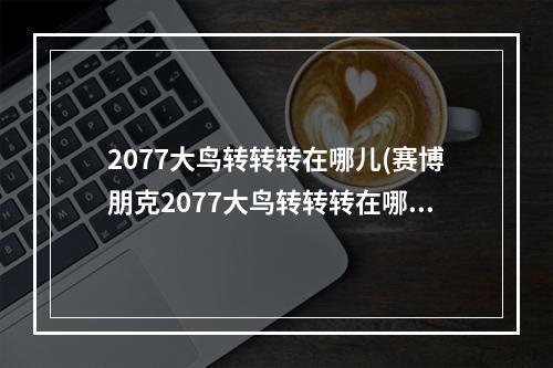 2077大鸟转转转在哪儿(赛博朋克2077大鸟转转转在哪 2077大鸟转转转酒吧位置)