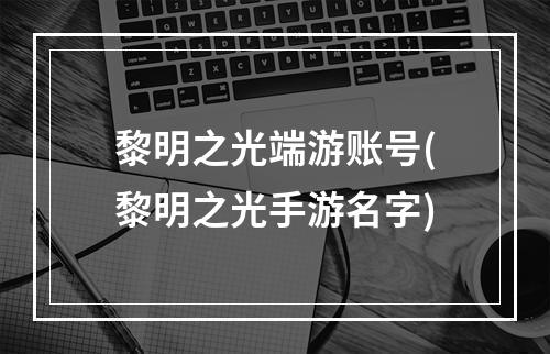 黎明之光端游账号(黎明之光手游名字)