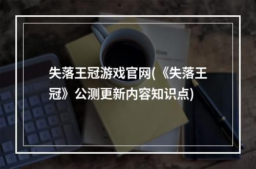 失落王冠游戏官网(《失落王冠》公测更新内容知识点)