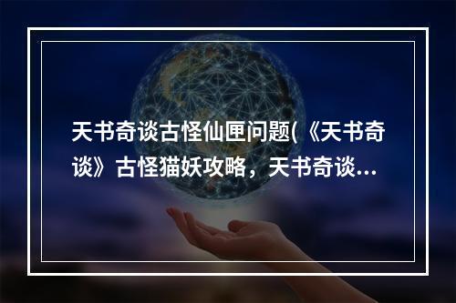 天书奇谈古怪仙匣问题(《天书奇谈》古怪猫妖攻略，天书奇谈60级后,古怪猫妖)