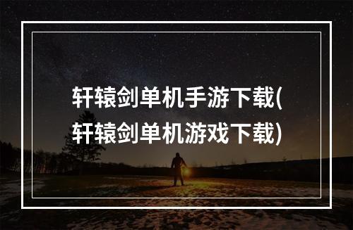 轩辕剑单机手游下载(轩辕剑单机游戏下载)