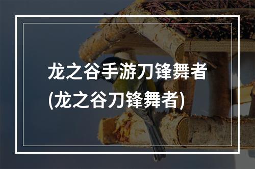 龙之谷手游刀锋舞者(龙之谷刀锋舞者)