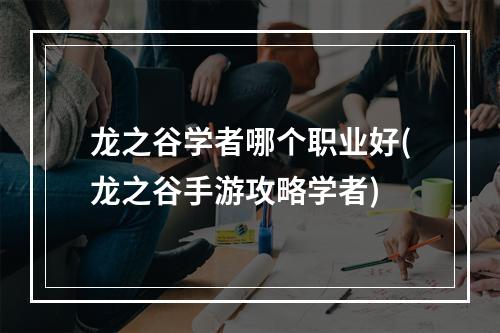 龙之谷学者哪个职业好(龙之谷手游攻略学者)