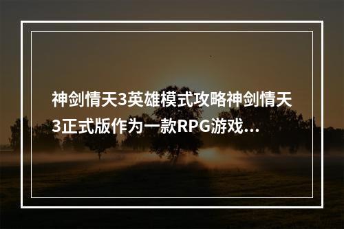 神剑情天3英雄模式攻略神剑情天3正式版作为一款RPG游戏，在“英雄模式”中充满挑战性，但也有许多玩家在游戏中遇到困难。下面是一些攻略，能够帮助玩家更好地适应英雄