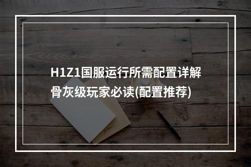 H1Z1国服运行所需配置详解骨灰级玩家必读(配置推荐)