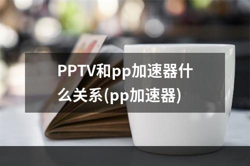 PPTV和pp加速器什么关系(pp加速器)