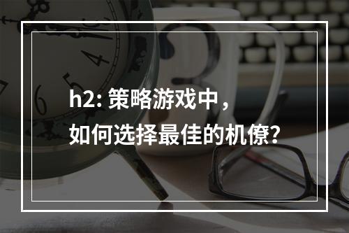 h2: 策略游戏中，如何选择最佳的机僚？