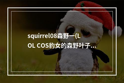 squirrel08森野一(LOL COS豹女的森野叶子真名叫什么)