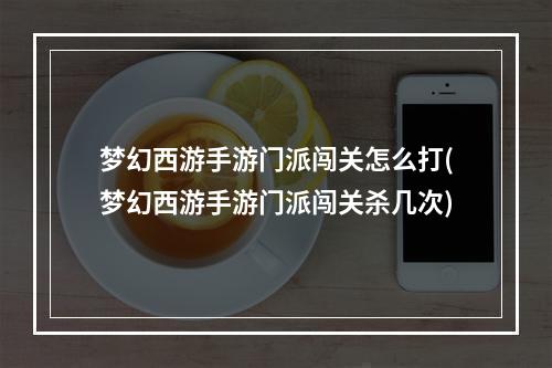 梦幻西游手游门派闯关怎么打(梦幻西游手游门派闯关杀几次)