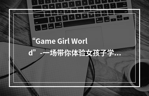 “Game Girl World”-一场带你体验女孩子学院异世界的游戏冒险