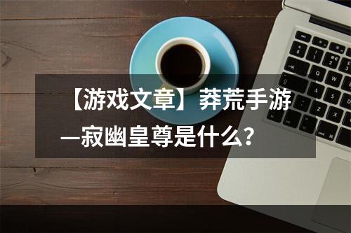 【游戏文章】莽荒手游—寂幽皇尊是什么？